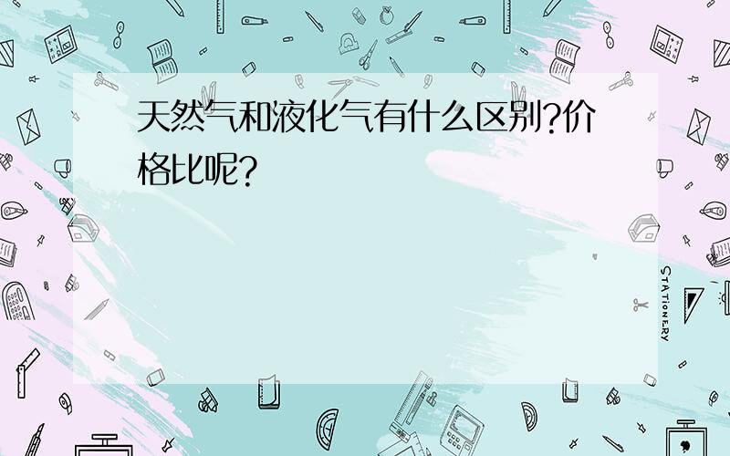 天然气和液化气有什么区别?价格比呢?