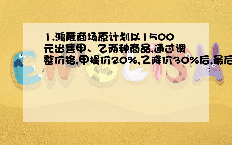 1.鸿雁商场原计划以1500元出售甲、乙两种商品,通过调整价格,甲提价20%,乙降价30%后,最后以1600元售出,问甲