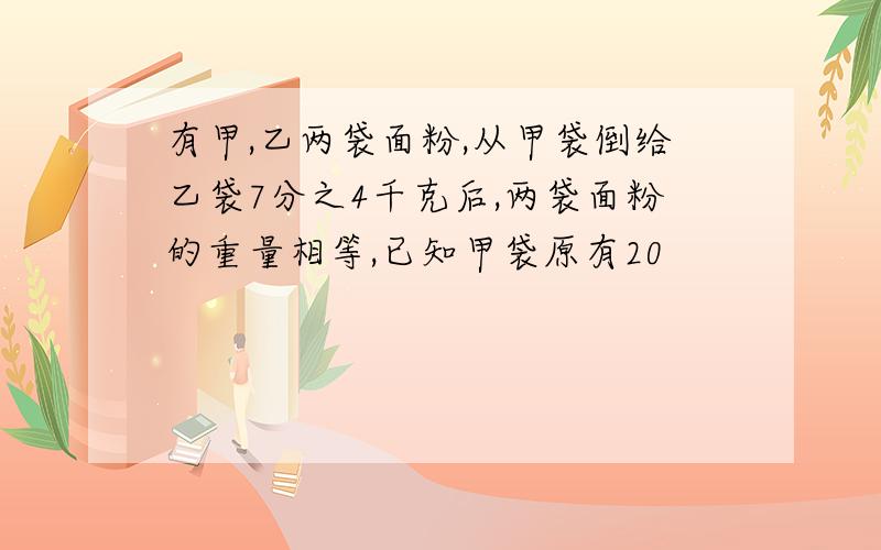 有甲,乙两袋面粉,从甲袋倒给乙袋7分之4千克后,两袋面粉的重量相等,已知甲袋原有20