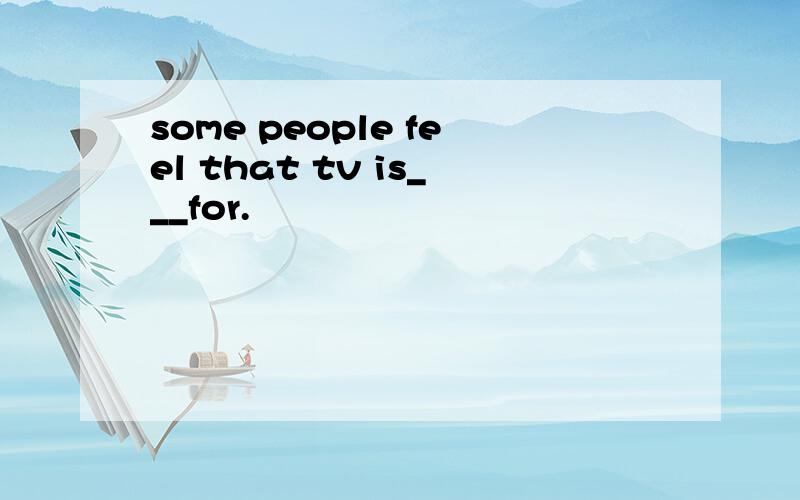 some people feel that tv is___for.