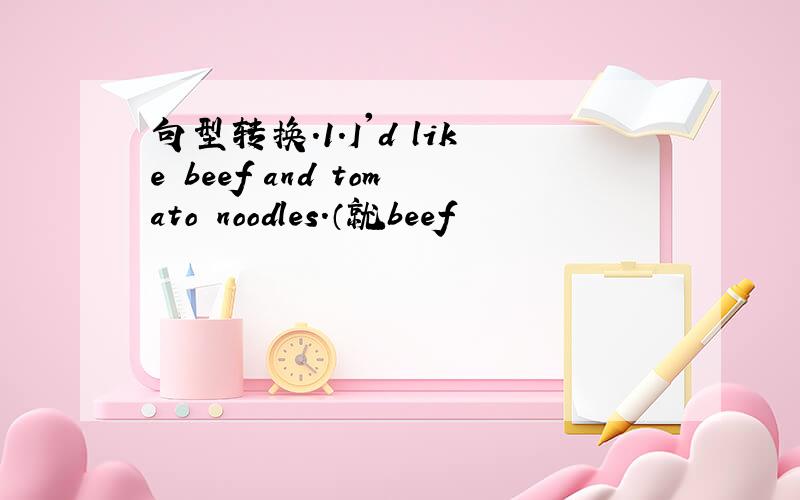 句型转换.1.I'd like beef and tomato noodles.（就beef