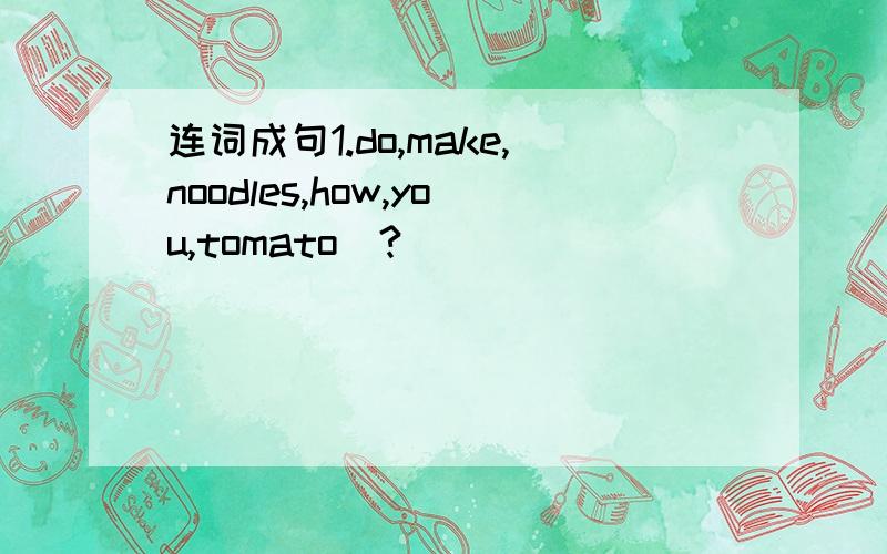 连词成句1.do,make,noodles,how,you,tomato（?）