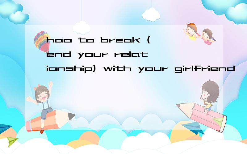 hao to break (end your relationship) with your girlfriend