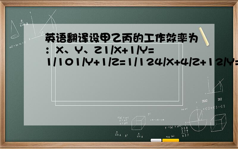 英语翻译设甲乙丙的工作效率为：X、Y、Z1/X+1/Y=1/101/Y+1/Z=1/124/X+4/Z+12/Y=1请帮