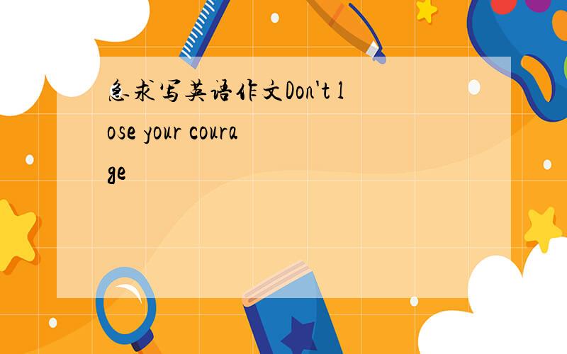 急求写英语作文Don't lose your courage