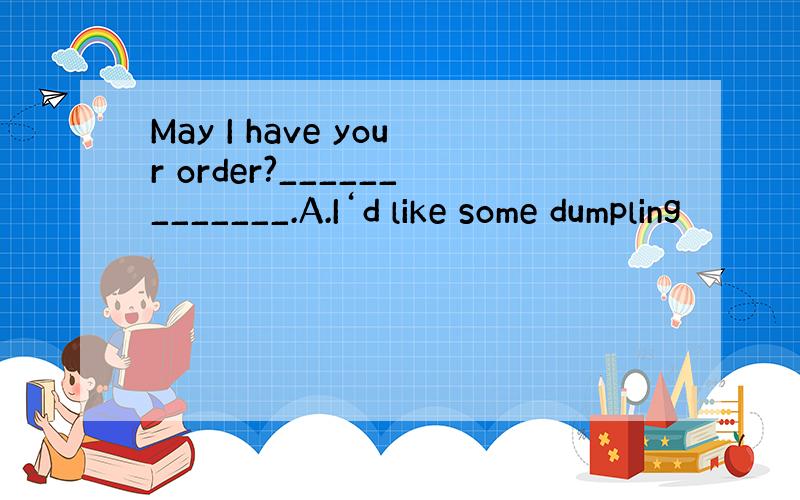 May I have your order?_____________.A.I‘d like some dumpling