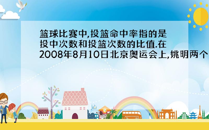 篮球比赛中,投篮命中率指的是投中次数和投篮次数的比值.在2008年8月10日北京奥运会上,姚明两个数的比是