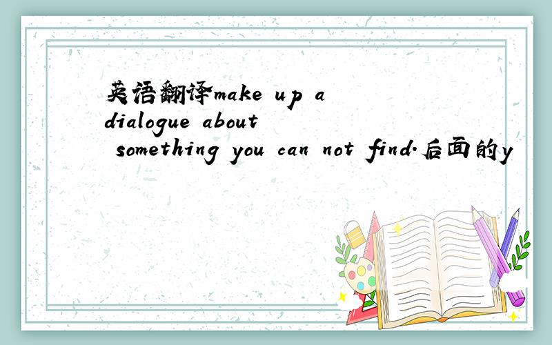 英语翻译make up a dialogue about something you can not find.后面的y