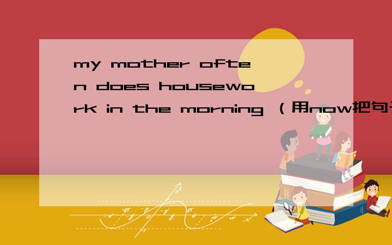 my mother often does housework in the morning （用now把句子改为现在进行