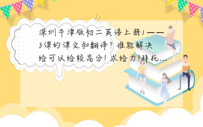 深圳牛津版初二英语上册1——3课的课文和翻译? 谁能解决给可以给较高分! 求给力!拜托...