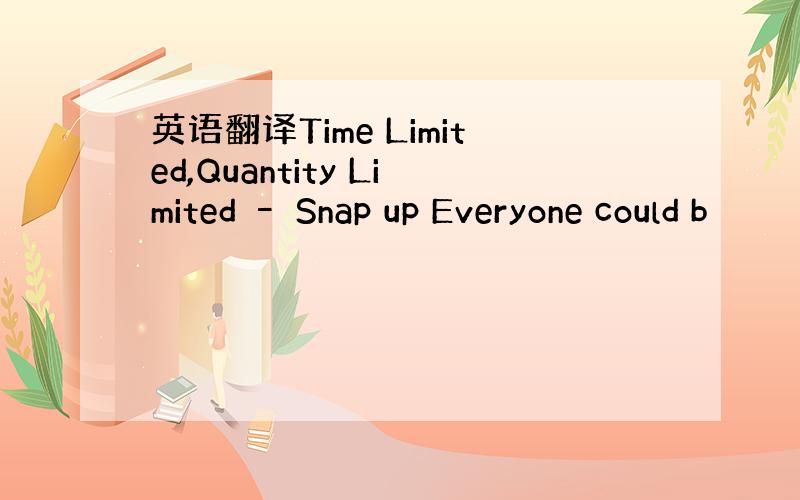 英语翻译Time Limited,Quantity Limited – Snap up Everyone could b