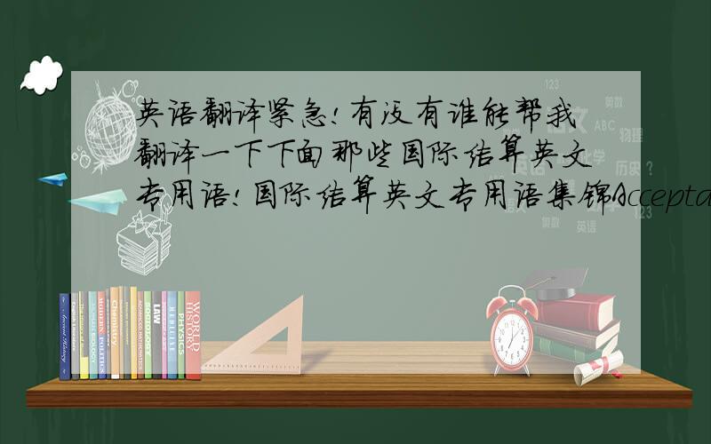 英语翻译紧急!有没有谁能帮我翻译一下下面那些国际结算英文专用语!国际结算英文专用语集锦AcceptanceThe act