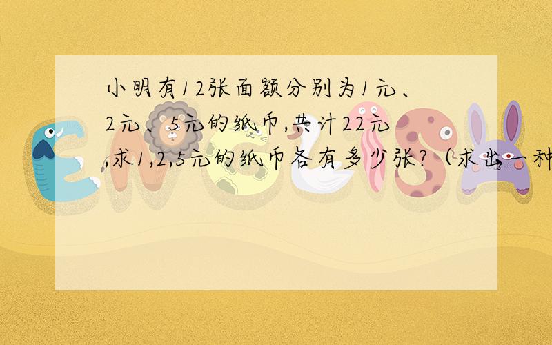 小明有12张面额分别为1元、2元、5元的纸币,共计22元,求1,2,5元的纸币各有多少张?（求出一种可能）