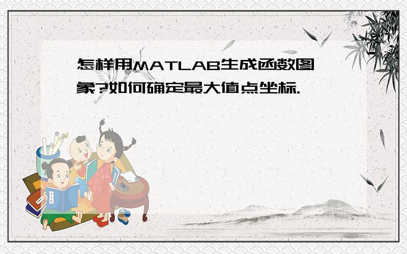 怎样用MATLAB生成函数图象?如何确定最大值点坐标.