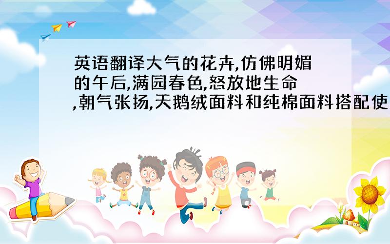 英语翻译大气的花卉,仿佛明媚的午后,满园春色,怒放地生命,朝气张扬,天鹅绒面料和纯棉面料搭配使用,触感厚实暖和活性印花工