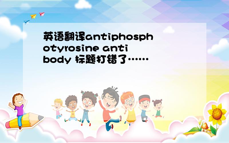 英语翻译antiphosphotyrosine antibody 标题打错了……