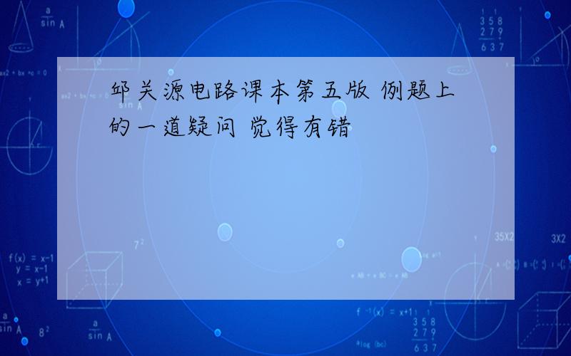 邱关源电路课本第五版 例题上的一道疑问 觉得有错