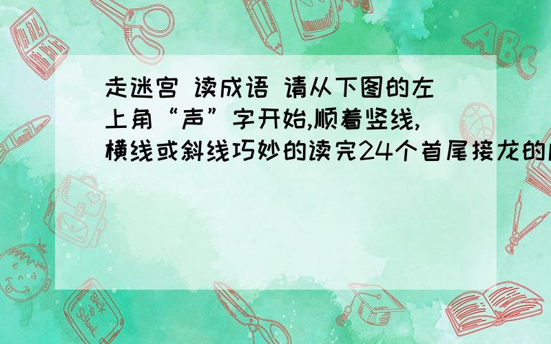 走迷宫 读成语 请从下图的左上角“声”字开始,顺着竖线,横线或斜线巧妙的读完24个首尾接龙的成语后回到声