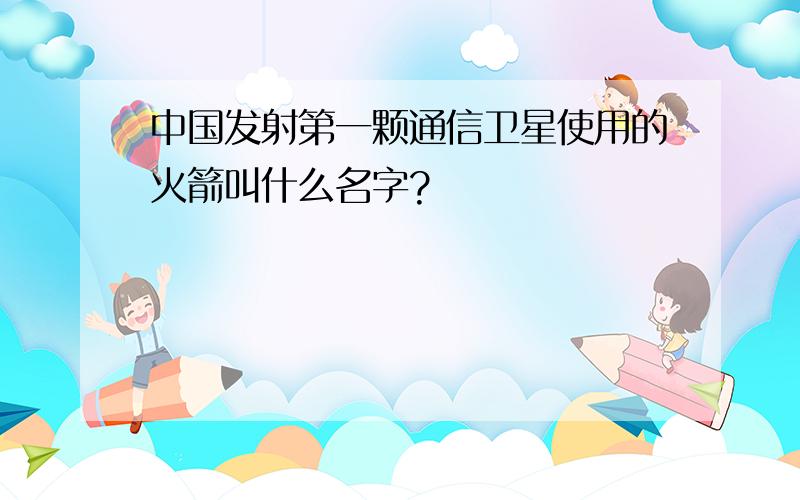 中国发射第一颗通信卫星使用的火箭叫什么名字?