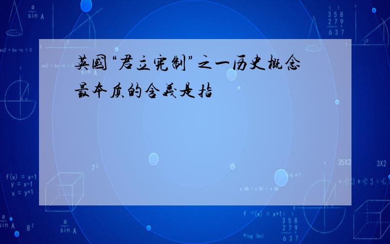 英国“君立宪制”之一历史概念最本质的含义是指