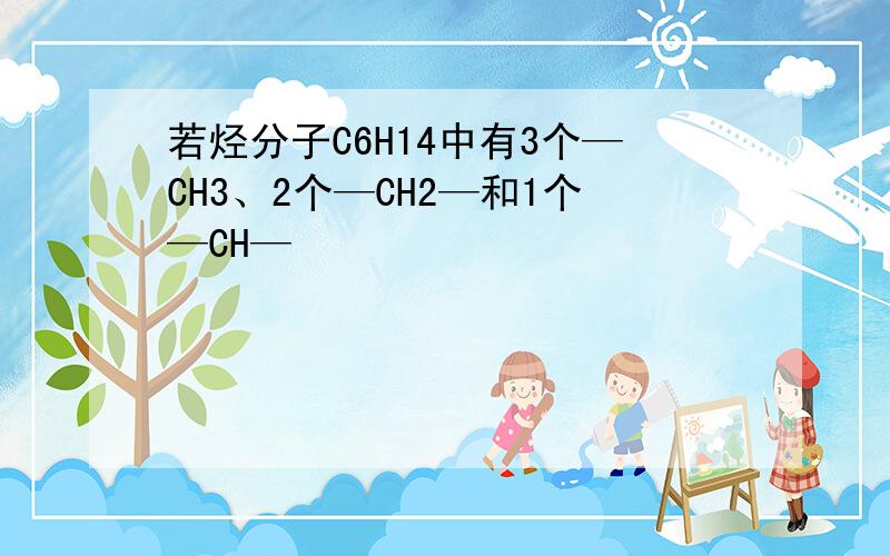 若烃分子C6H14中有3个—CH3、2个—CH2—和1个—CH—