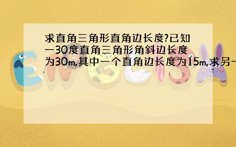 求直角三角形直角边长度?已知一30度直角三角形角斜边长度为30m,其中一个直角边长度为15m,求另一边长度