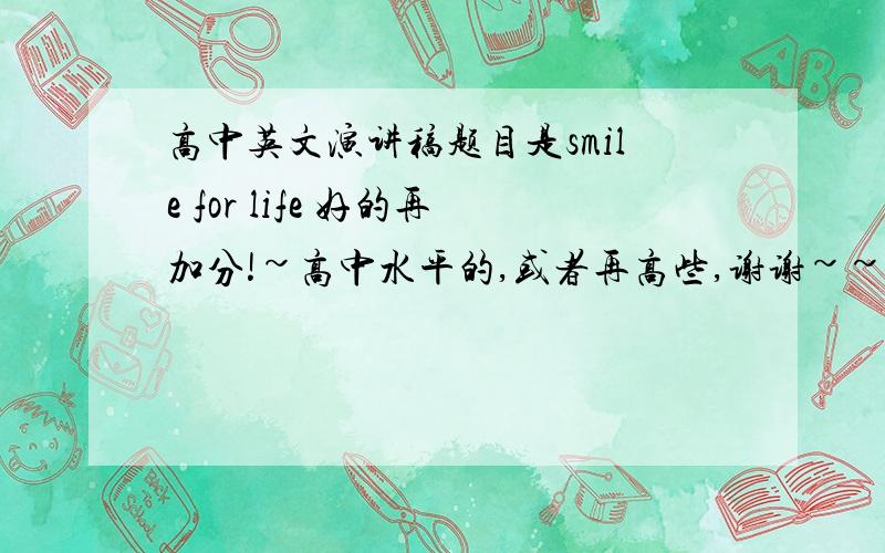 高中英文演讲稿题目是smile for life 好的再加分!~高中水平的,或者再高些,谢谢~~下星期一之前,