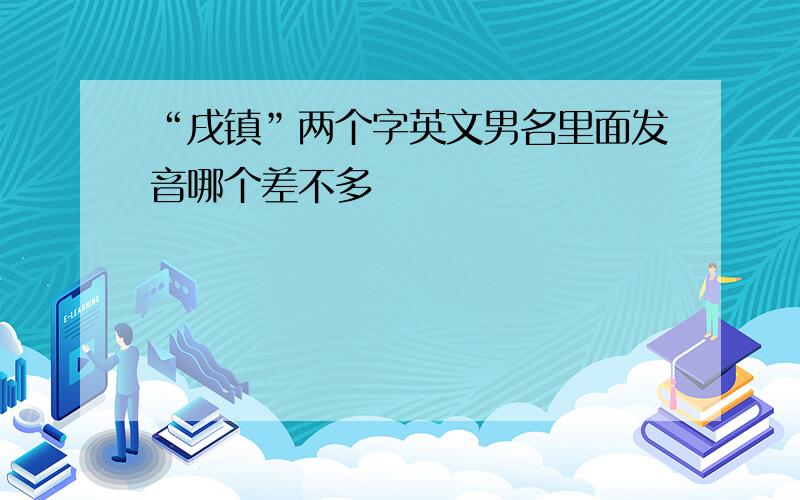 “戌镇”两个字英文男名里面发音哪个差不多