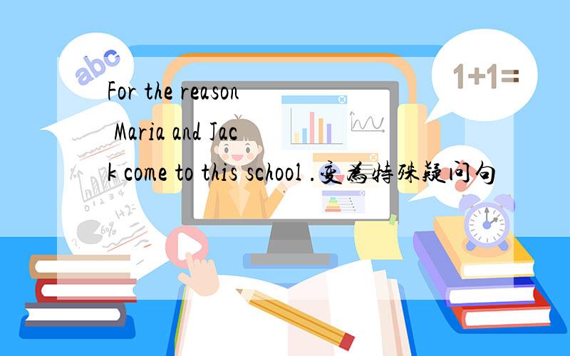 For the reason Maria and Jack come to this school .变为特殊疑问句