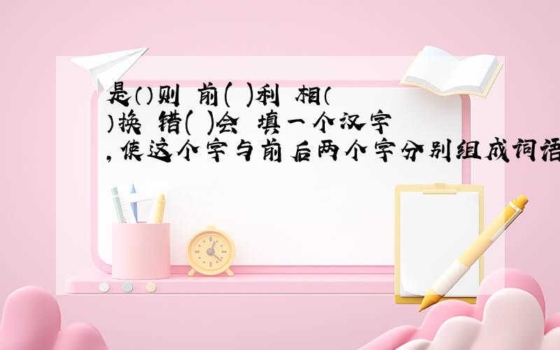 是（）则 前( )利 相（ ）换 错( )会 填一个汉字,使这个字与前后两个字分别组成词语.