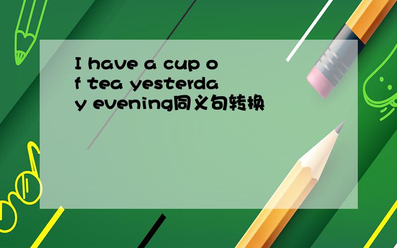 I have a cup of tea yesterday evening同义句转换