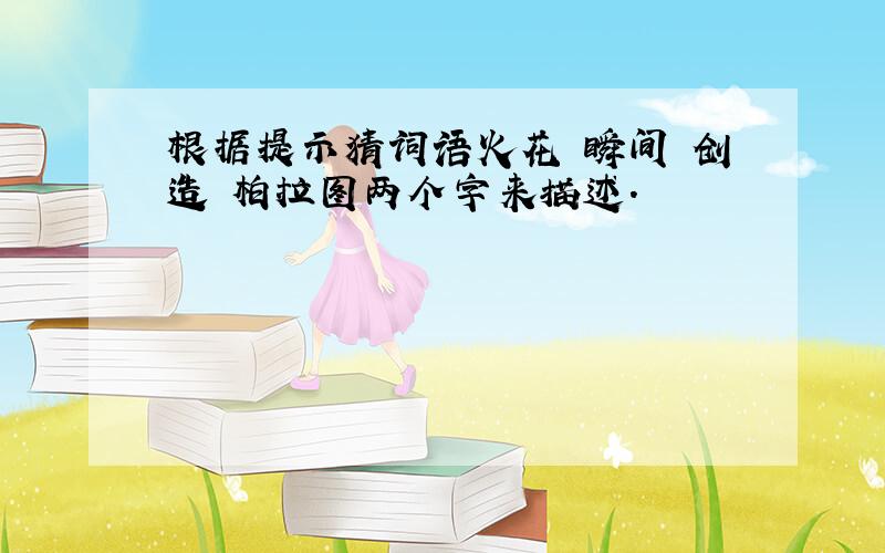 根据提示猜词语火花 瞬间 创造 柏拉图两个字来描述．