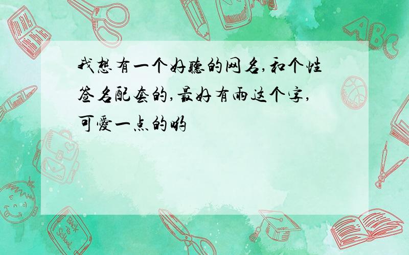 我想有一个好听的网名,和个性签名配套的,最好有雨这个字,可爱一点的哟