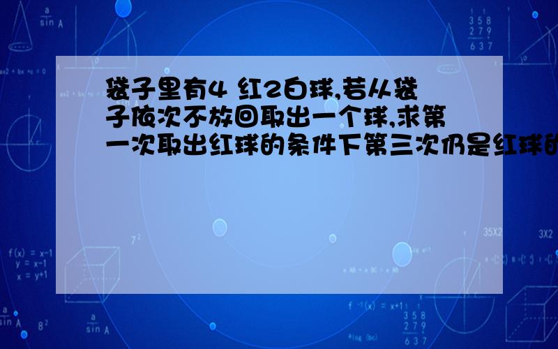 袋子里有4 红2白球,若从袋子依次不放回取出一个球,求第一次取出红球的条件下第三次仍是红球的概率?我算是2/5,