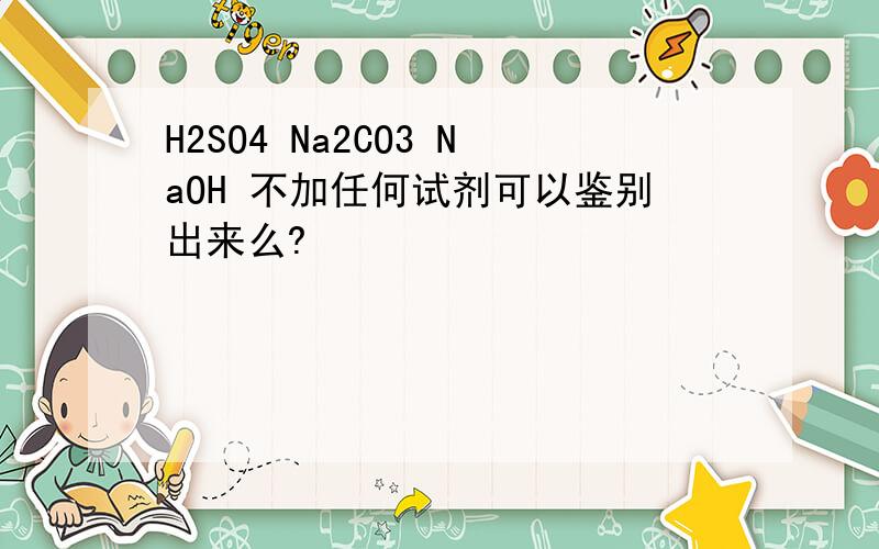 H2SO4 Na2CO3 NaOH 不加任何试剂可以鉴别出来么?