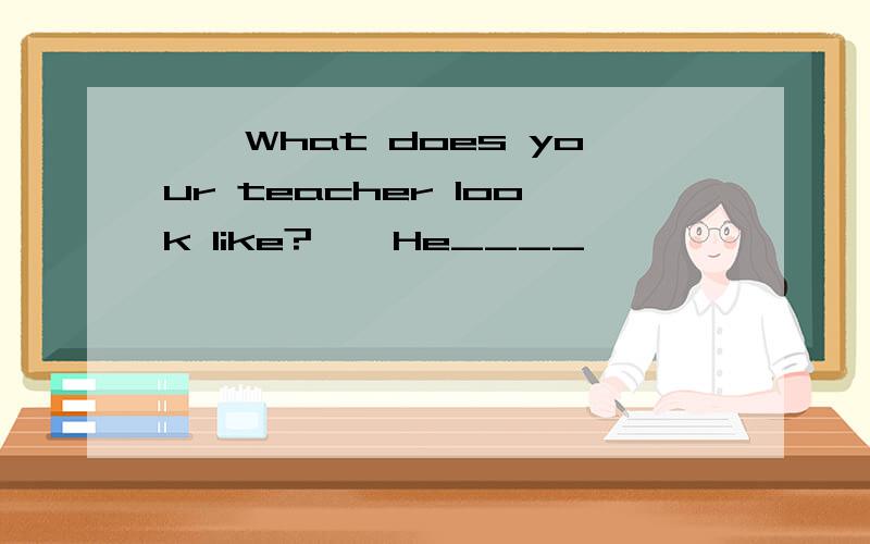 ——What does your teacher look like?——He____