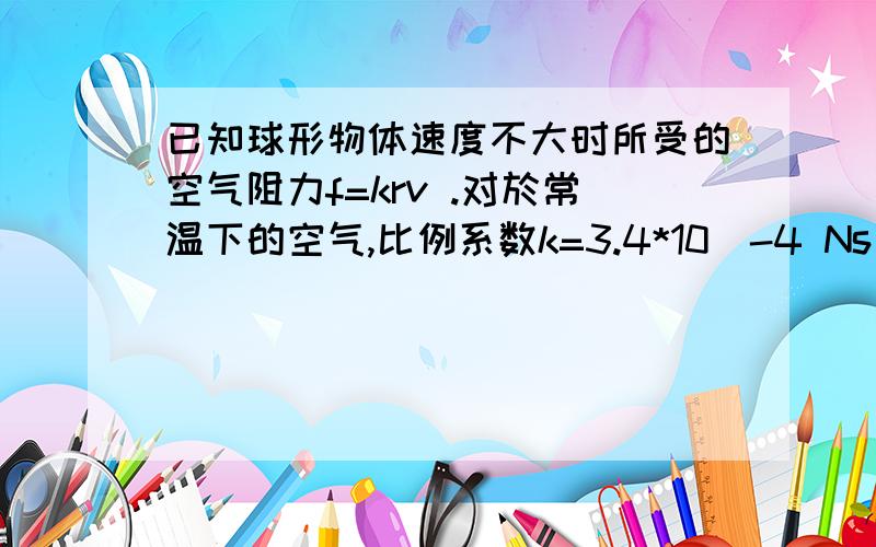 已知球形物体速度不大时所受的空气阻力f=krv .对於常温下的空气,比例系数k=3.4*10^-4 Ns/m2.已知水的