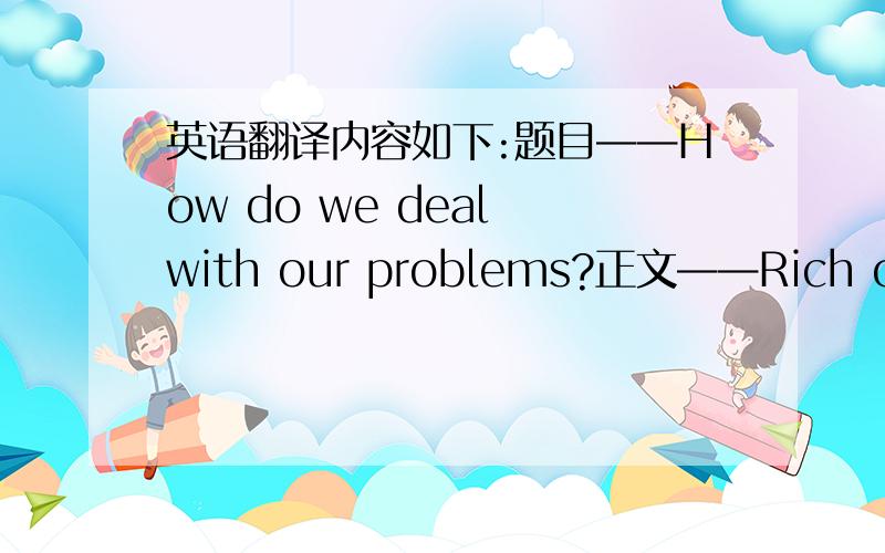 英语翻译内容如下:题目——How do we deal with our problems?正文——Rich or po