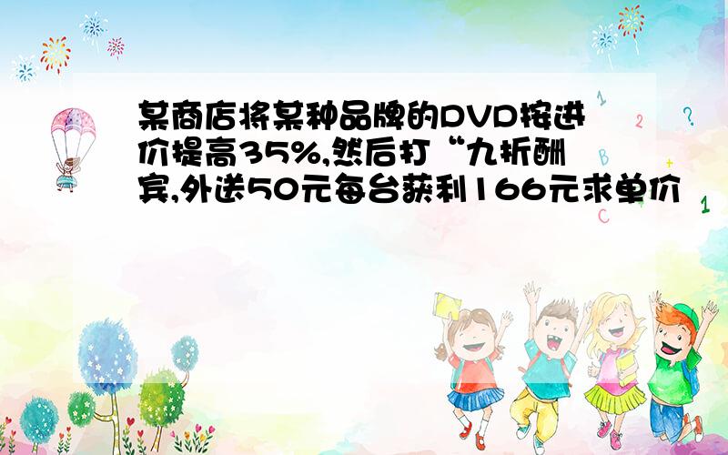 某商店将某种品牌的DVD按进价提高35%,然后打“九折酬宾,外送50元每台获利166元求单价