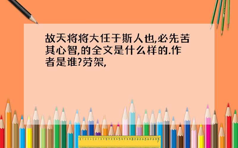 故天将将大任于斯人也,必先苦其心智,的全文是什么样的.作者是谁?劳架,