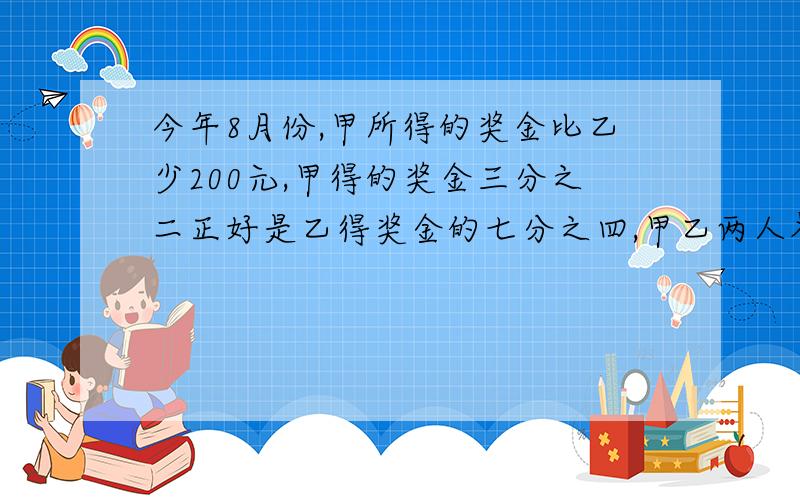 今年8月份,甲所得的奖金比乙少200元,甲得的奖金三分之二正好是乙得奖金的七分之四,甲乙两人各得奖金多少元?秒解,尽量请