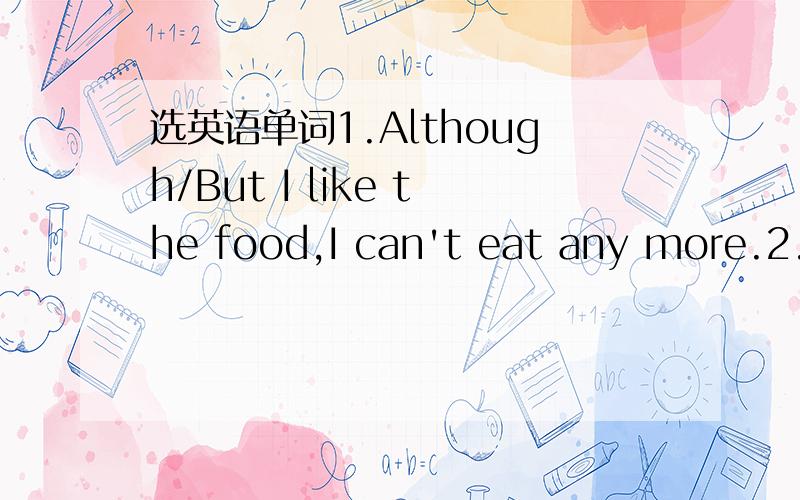 选英语单词1.Although/But I like the food,I can't eat any more.2.W