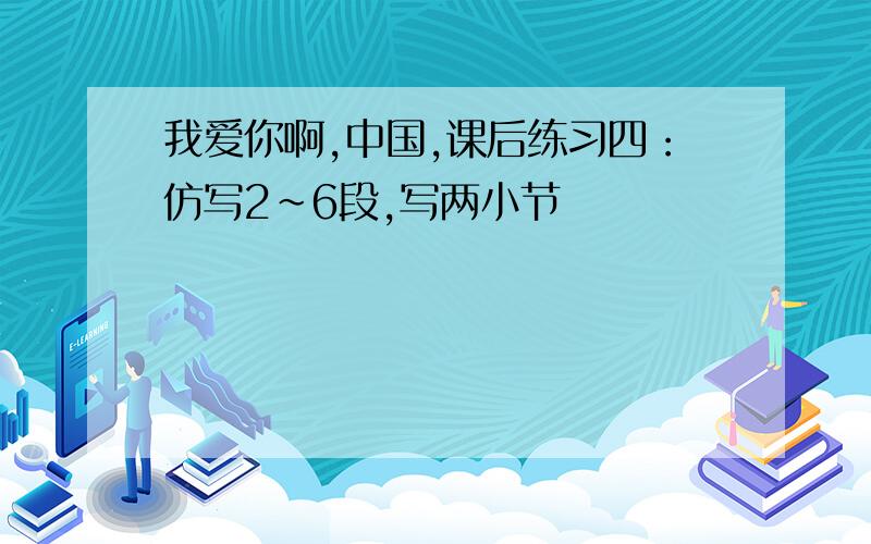 我爱你啊,中国,课后练习四：仿写2~6段,写两小节