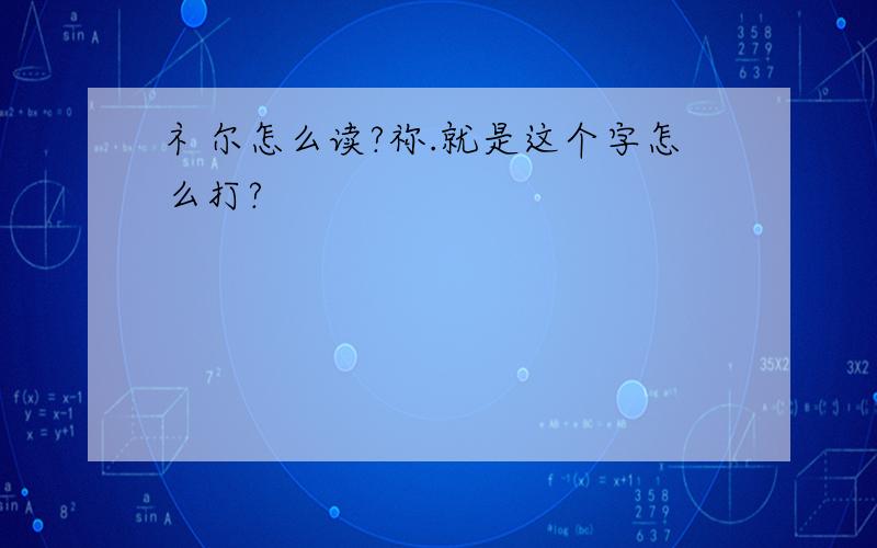 礻尔怎么读?祢.就是这个字怎么打?