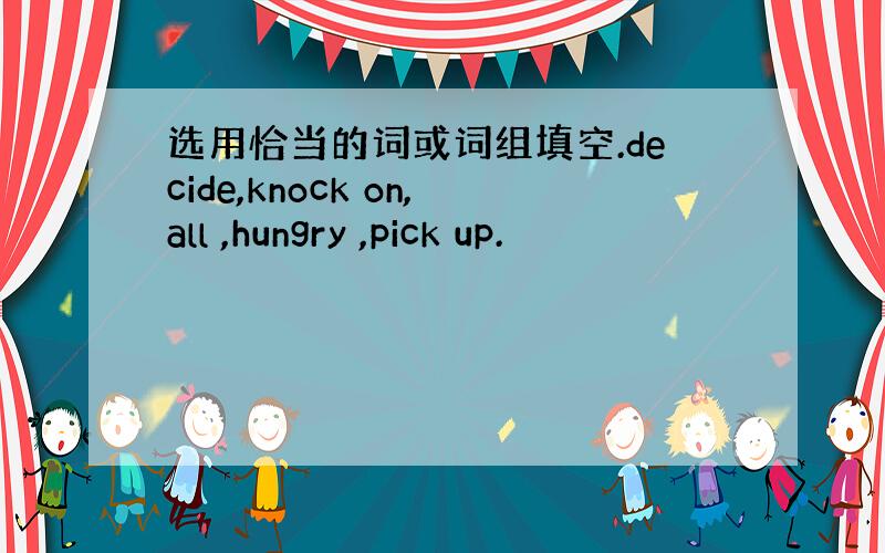 选用恰当的词或词组填空.decide,knock on,all ,hungry ,pick up.