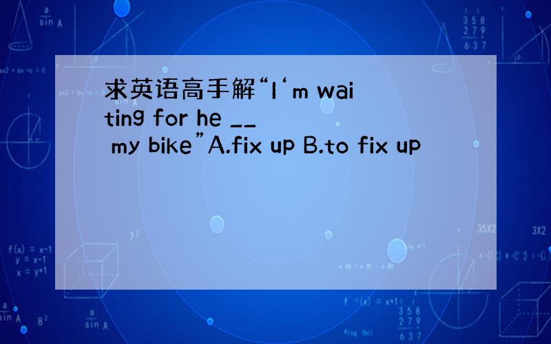 求英语高手解“I‘m waiting for he __ my bike”A.fix up B.to fix up