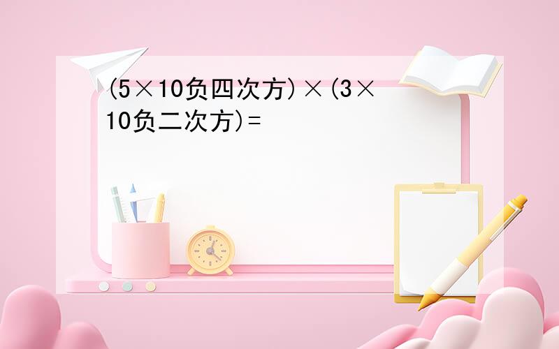 (5×10负四次方)×(3×10负二次方)=