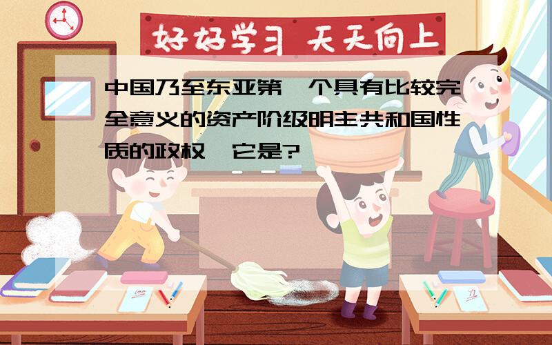 中国乃至东亚第一个具有比较完全意义的资产阶级明主共和国性质的政权,它是?