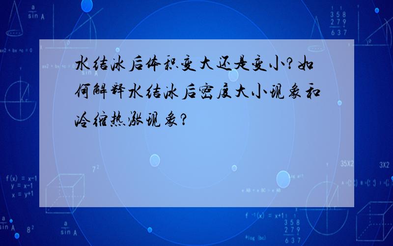 水结冰后体积变大还是变小?如何解释水结冰后密度大小现象和冷缩热涨现象?