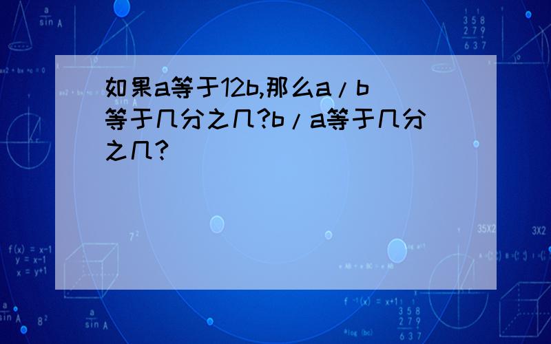 如果a等于12b,那么a/b等于几分之几?b/a等于几分之几?